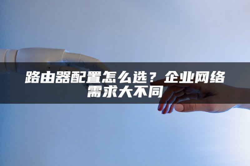 路由器配置怎么选?企业网络需求大不同