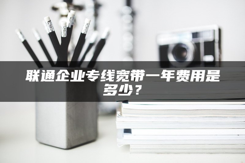 联通企业专线宽带一年费用是多少？