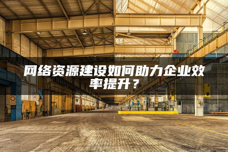 网络资源建设如何助力企业效率提升?