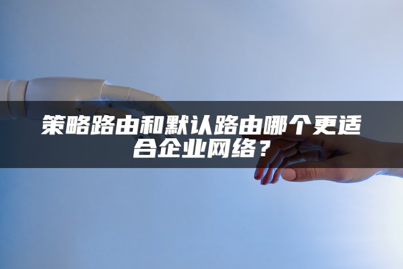 策略路由和默认路由哪个更适合企业网络？