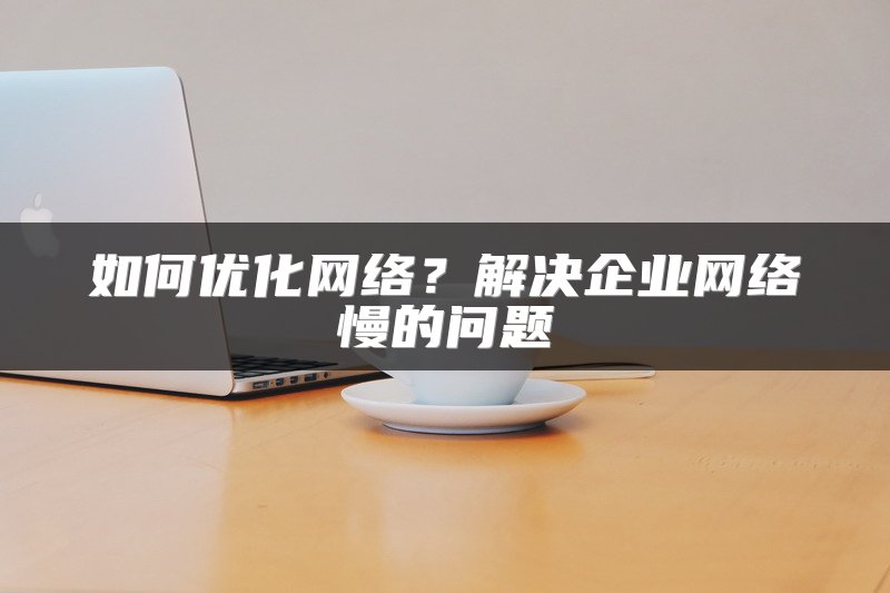 如何优化网络？解决企业网络慢的问题