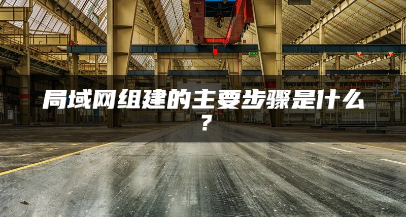 局域网组建的主要步骤是什么？