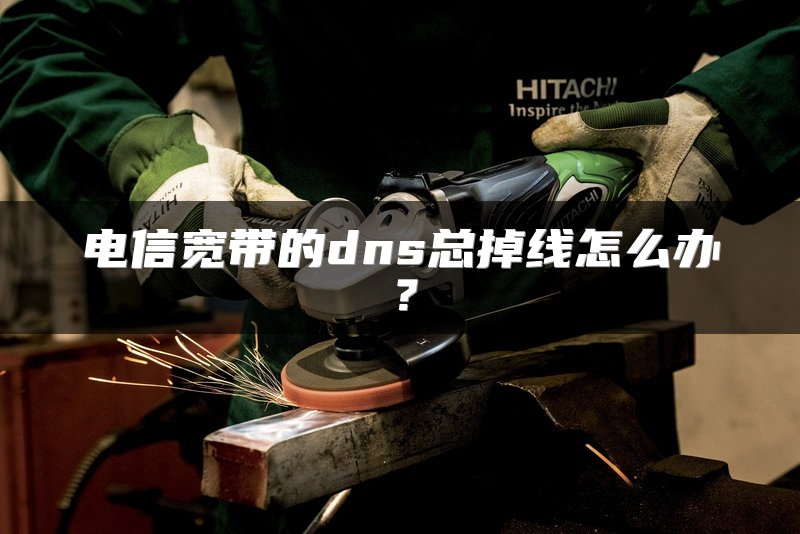 电信宽带的dns总掉线怎么办？