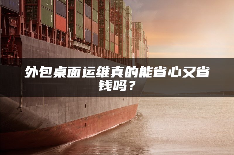 外包桌面运维真的能省心又省钱吗？