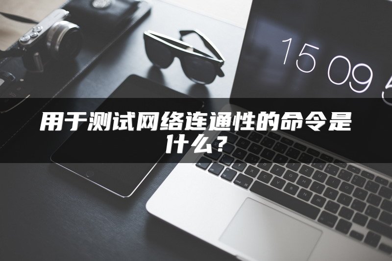 用于测试网络连通性的命令是什么？