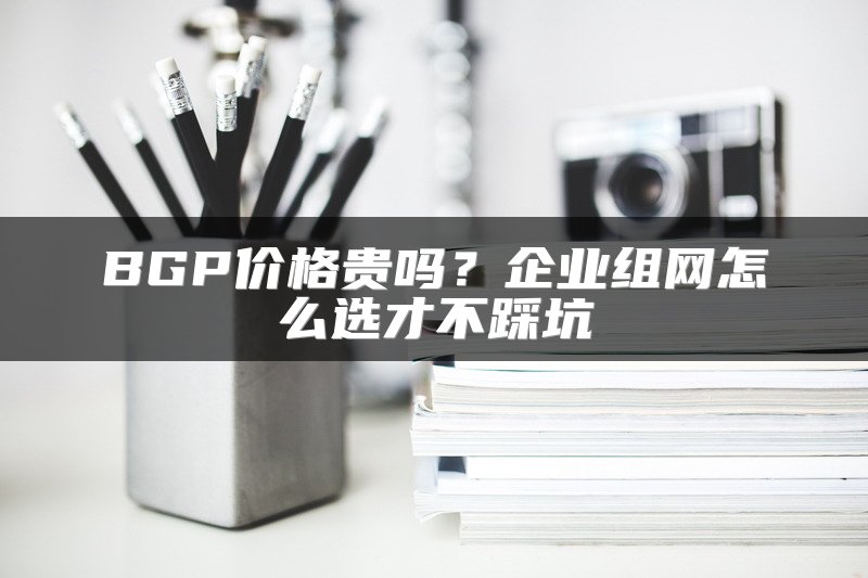 BGP价格贵吗？企业组网怎么选才不踩坑