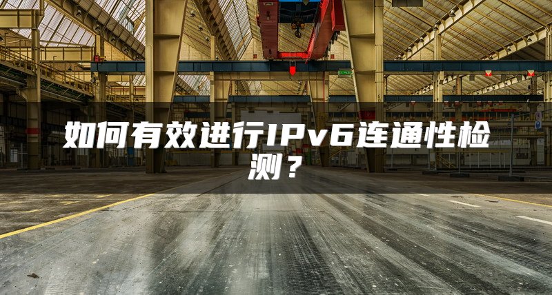 如何有效进行IPv6连通性检测？