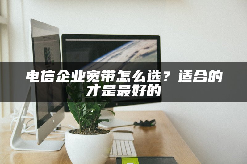 电信企业宽带怎么选？适合的才是最好的