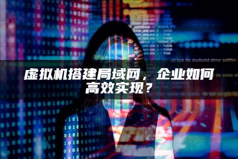虚拟机搭建局域网，企业如何高效实现？