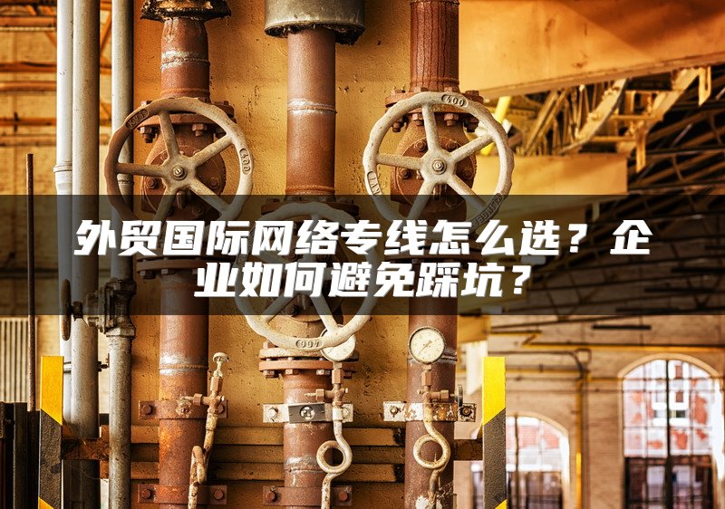 外贸国际网络专线怎么选?企业如何避免踩坑?