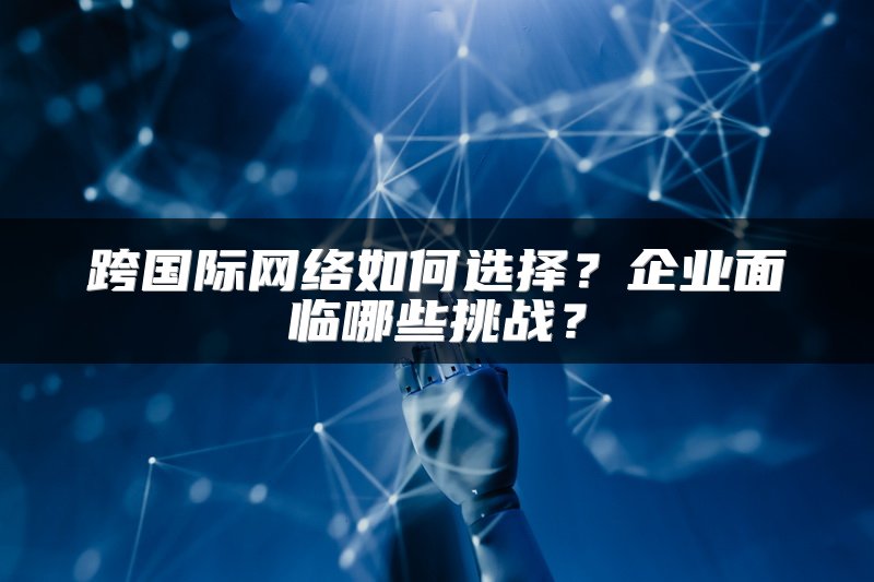 跨国际网络如何选择？企业面临哪些挑战？