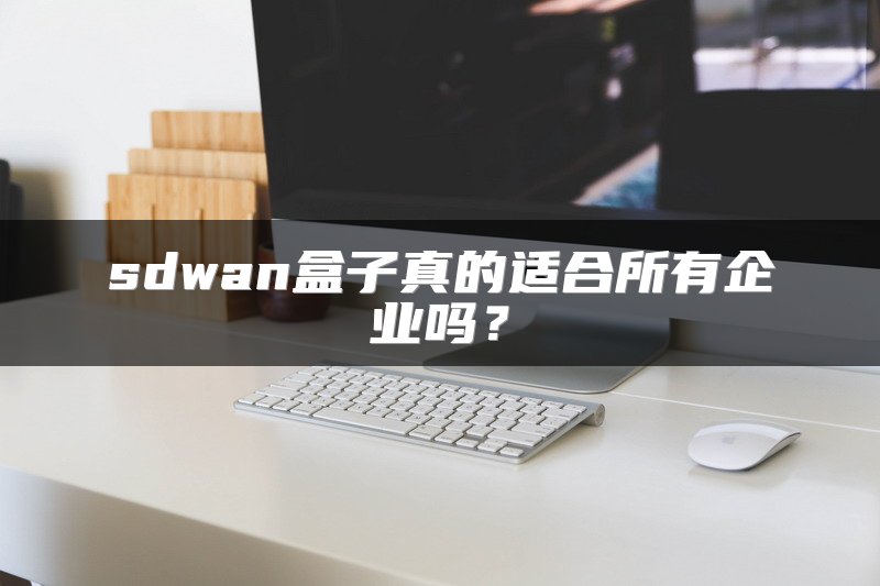 sdwan盒子真的适合所有企业吗？