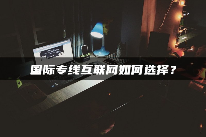 国际专线互联网如何选择？