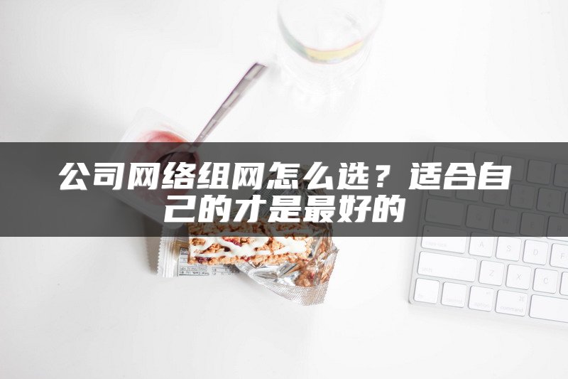 公司网络组网怎么选？适合自己的才是最好的