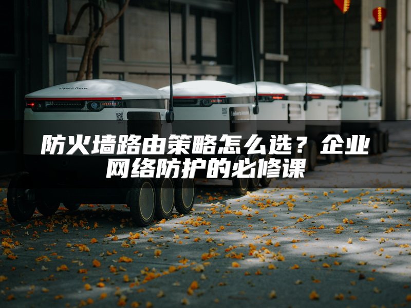 防火墙路由策略怎么选？企业网络防护的必修课