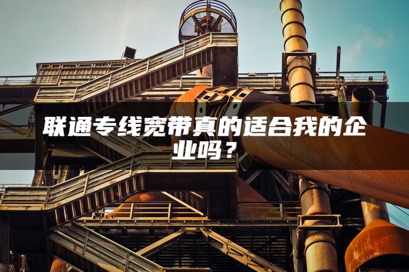 联通专线宽带真的适合我的企业吗?