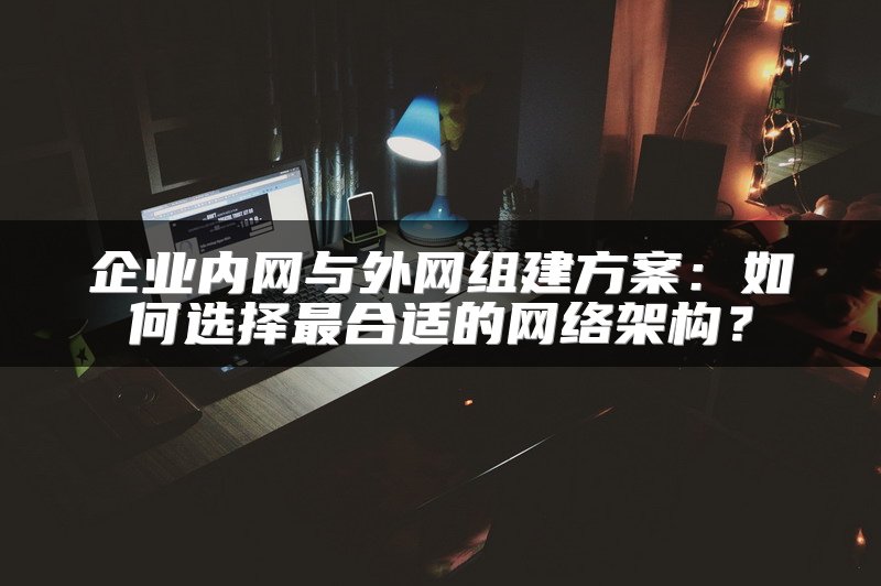 企业内网与外网组建方案:如何选择最合适的网络架构?