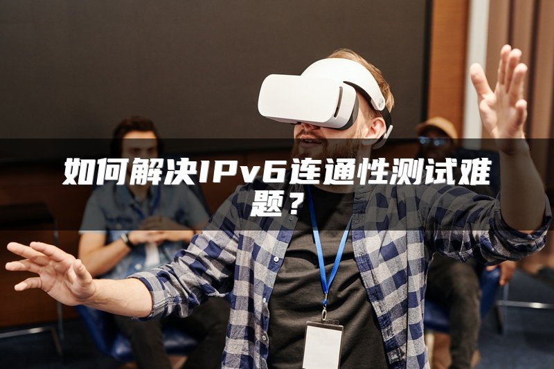 如何解决IPv6连通性测试难题?
