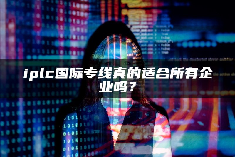 iplc国际专线真的适合所有企业吗？