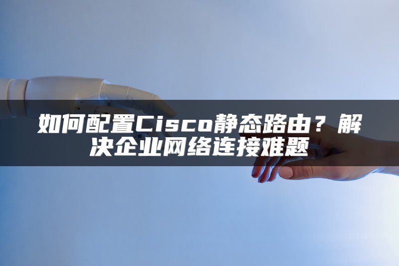 如何配置Cisco静态路由？解决企业网络连接难题