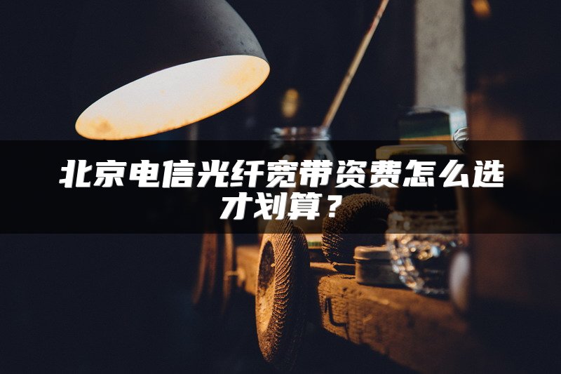 北京电信光纤宽带资费怎么选才划算？