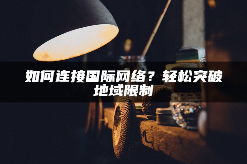如何连接国际网络？轻松突破地域限制