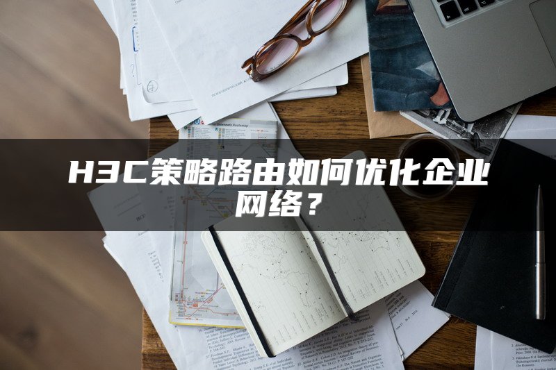 H3C策略路由如何优化企业网络？