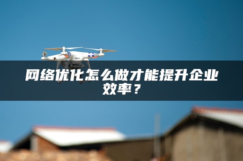 网络优化怎么做才能提升企业效率？