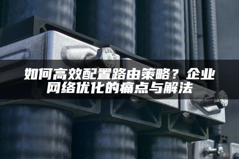 如何高效配置路由策略？企业网络优化的痛点与解法