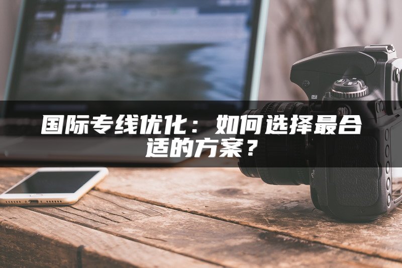 国际专线优化：如何选择最合适的方案？