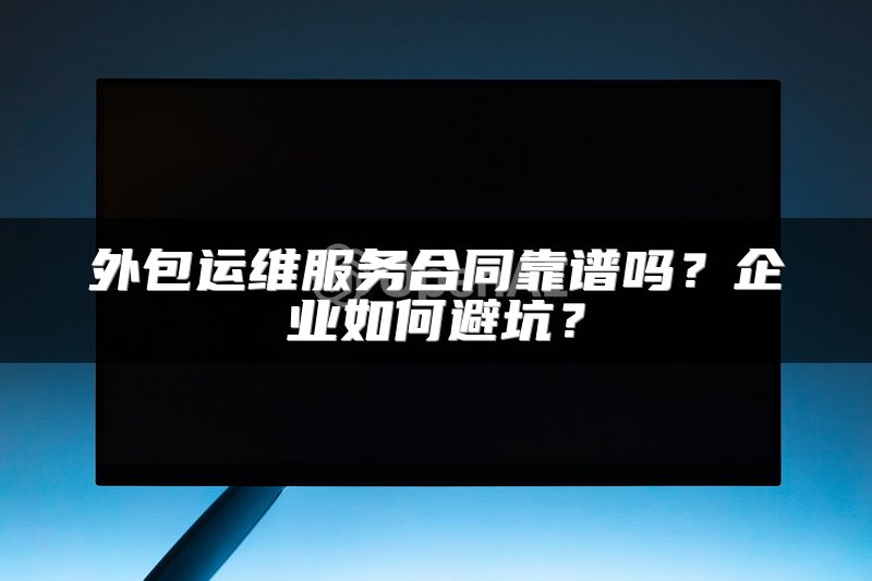 外包运维服务合同靠谱吗？企业如何避坑？