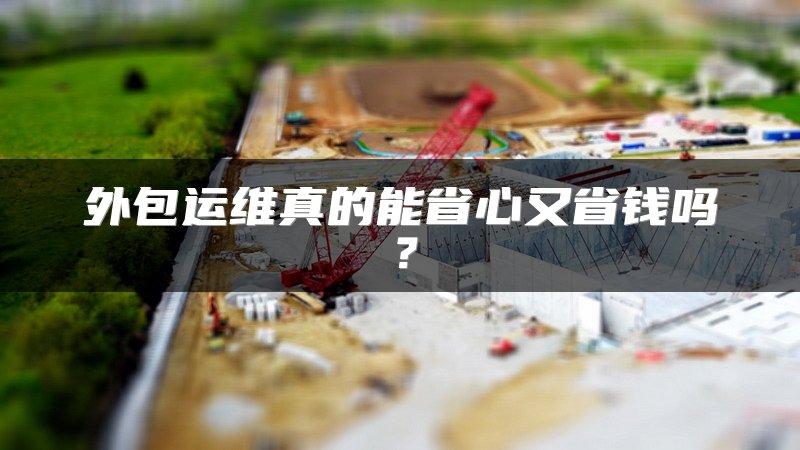 外包运维真的能省心又省钱吗？