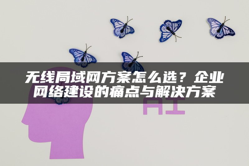 无线局域网方案怎么选？企业网络建设的痛点与解决方案