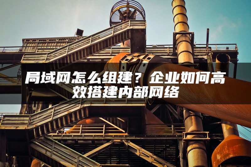 局域网怎么组建?企业如何高效搭建内部网络