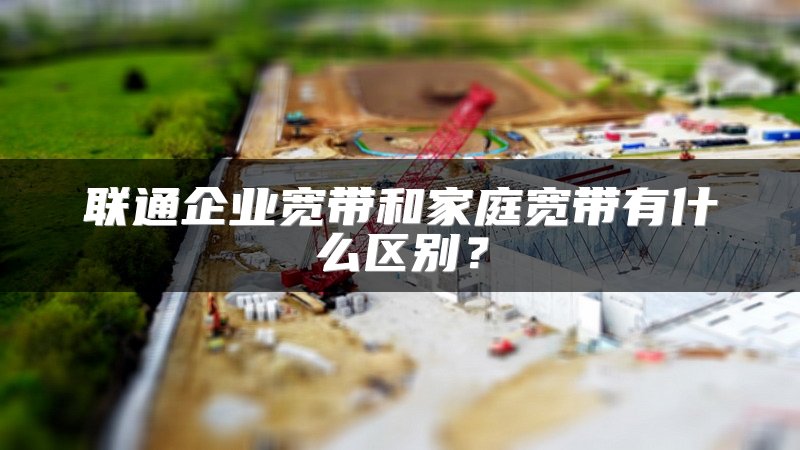 联通企业宽带和家庭宽带有什么区别?