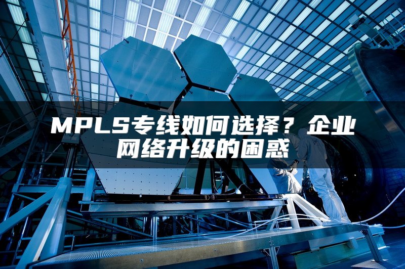 MPLS专线如何选择？企业网络升级的困惑