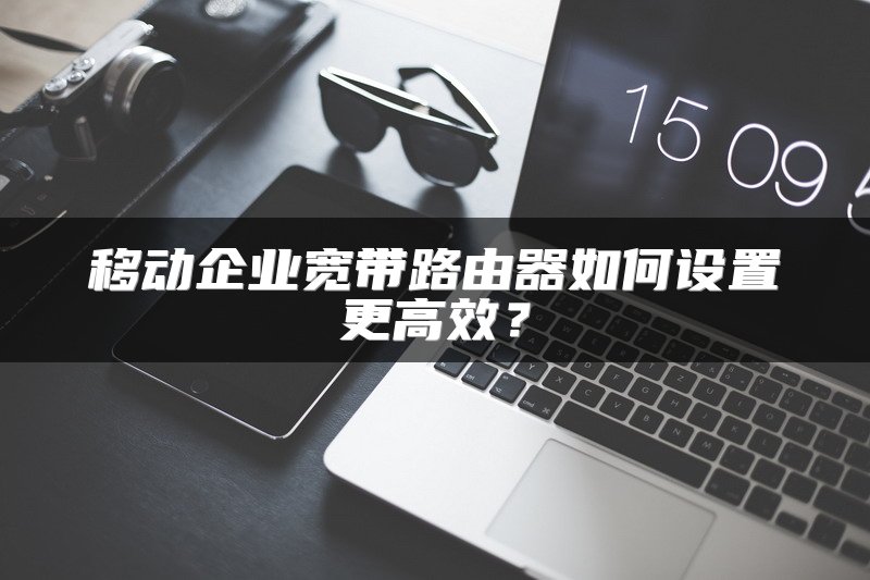 移动企业宽带路由器如何设置更高效？