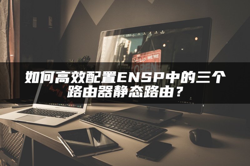 如何高效配置ENSP中的三个路由器静态路由？