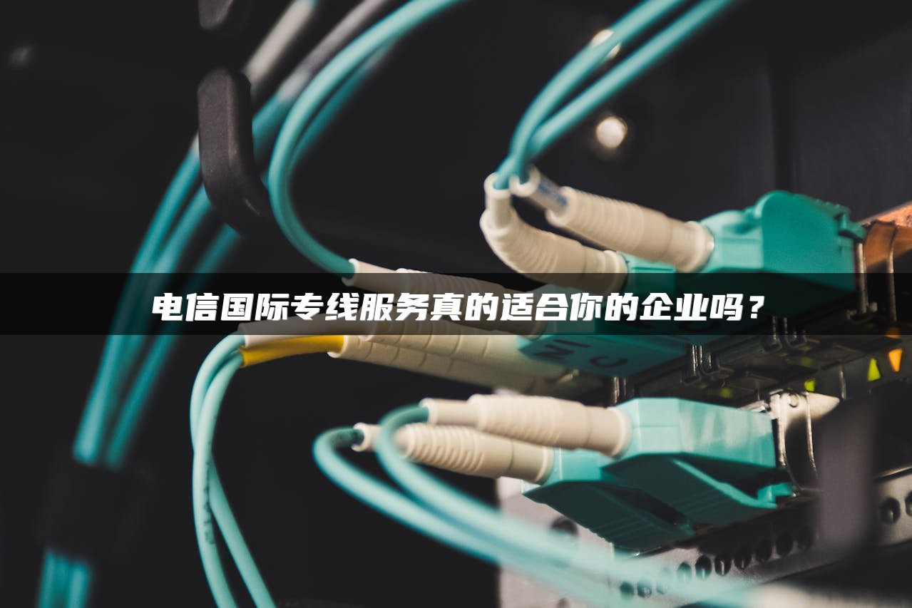 电信国际专线服务真的适合你的企业吗？