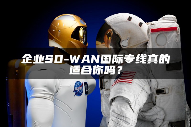 企业SD-WAN国际专线真的适合你吗?