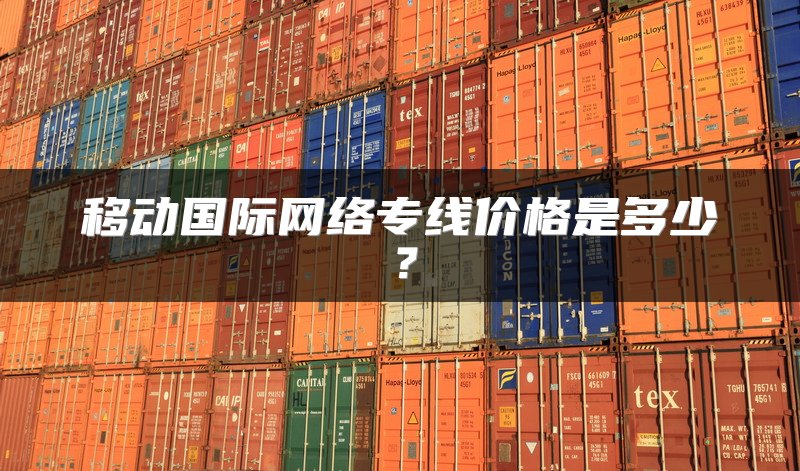 移动国际网络专线价格是多少？
