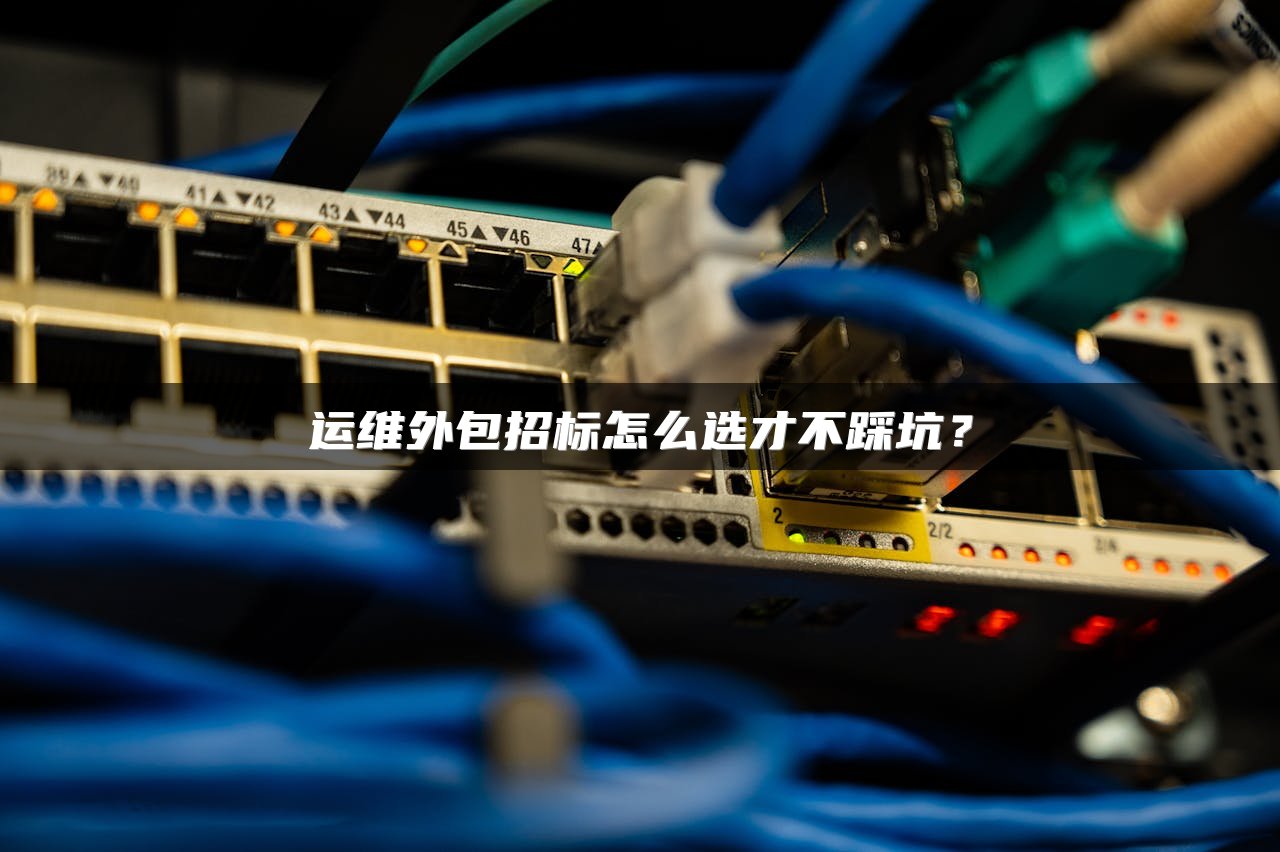 运维外包招标怎么选才不踩坑？