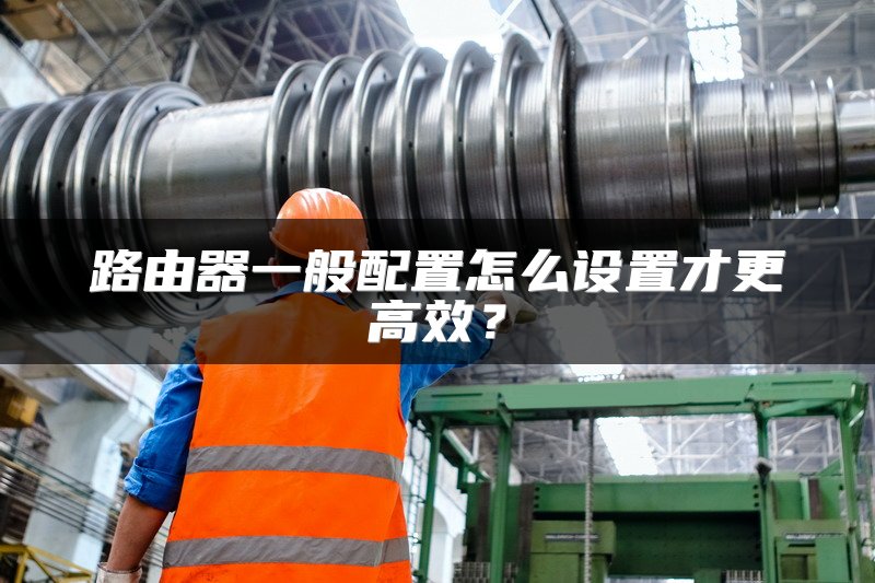 路由器一般配置怎么设置才更高效？