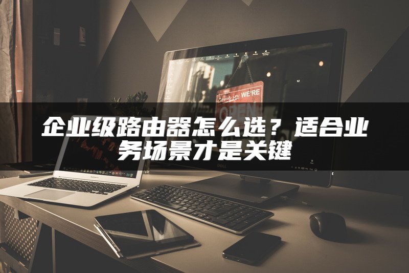 企业级路由器怎么选？适合业务场景才是关键