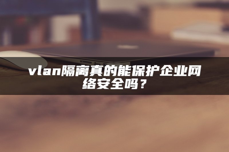 vlan隔离真的能保护企业网络安全吗？