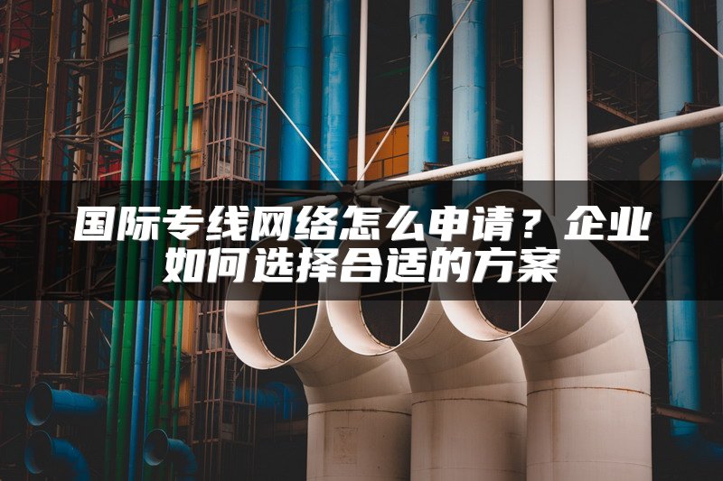 国际专线网络怎么申请？企业如何选择合适的方案