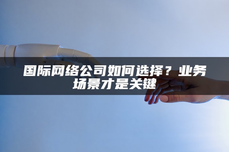 国际网络公司如何选择？业务场景才是关键