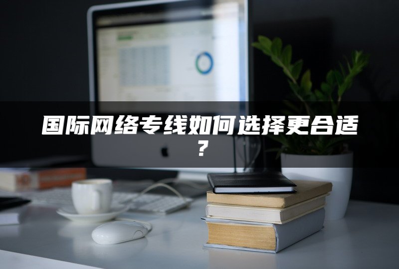 国际网络专线如何选择更合适?