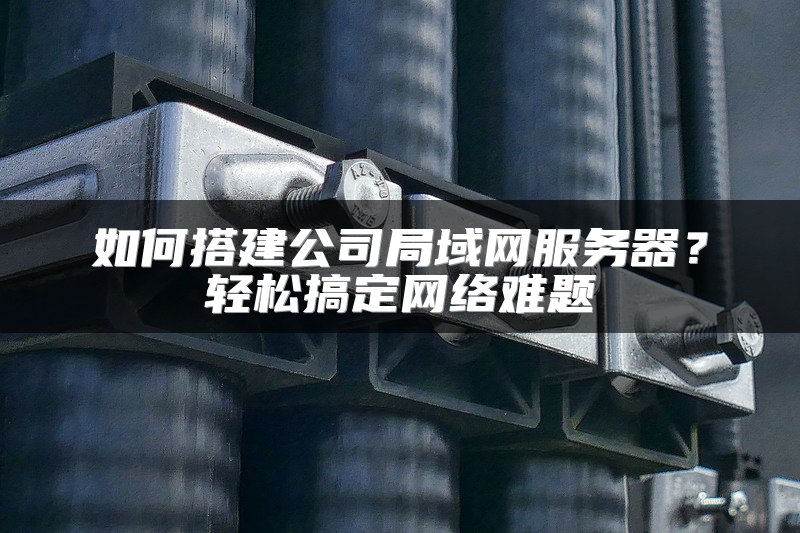 如何搭建公司局域网服务器?轻松搞定网络难题