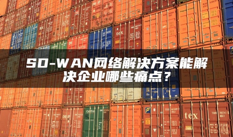 SD-WAN网络解决方案能解决企业哪些痛点？